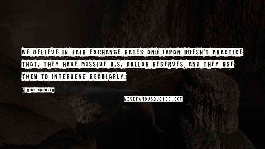 Rick Wagoner Quotes: We believe in fair exchange rates and Japan doesn't practice that. They have massive U.S. dollar reserves, and they use them to intervene regularly.