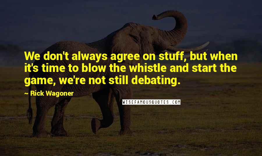 Rick Wagoner Quotes: We don't always agree on stuff, but when it's time to blow the whistle and start the game, we're not still debating.