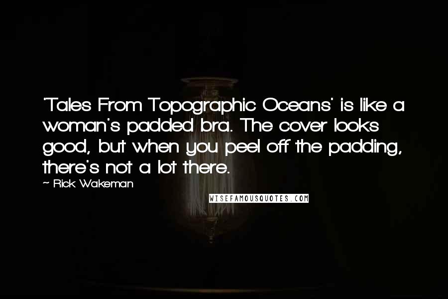 Rick Wakeman Quotes: 'Tales From Topographic Oceans' is like a woman's padded bra. The cover looks good, but when you peel off the padding, there's not a lot there.