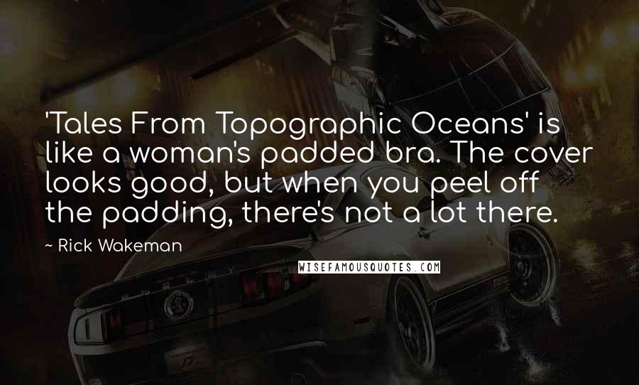 Rick Wakeman Quotes: 'Tales From Topographic Oceans' is like a woman's padded bra. The cover looks good, but when you peel off the padding, there's not a lot there.