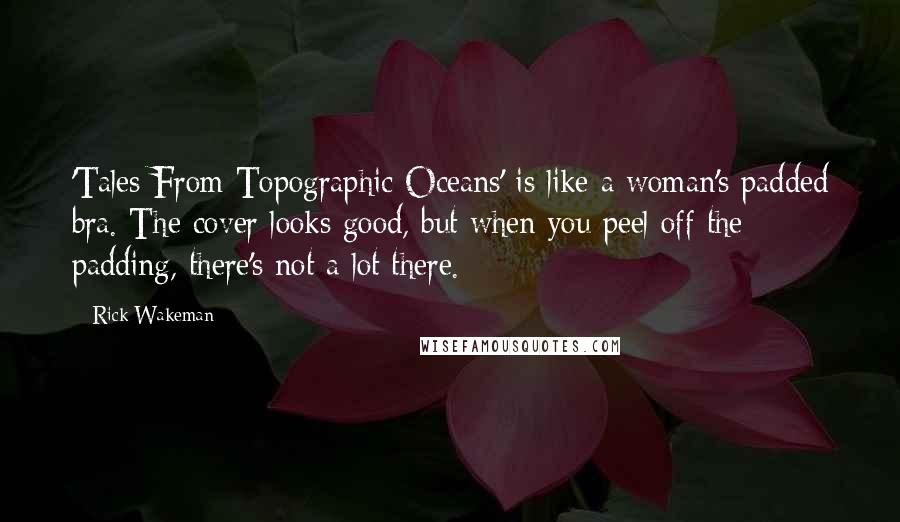 Rick Wakeman Quotes: 'Tales From Topographic Oceans' is like a woman's padded bra. The cover looks good, but when you peel off the padding, there's not a lot there.
