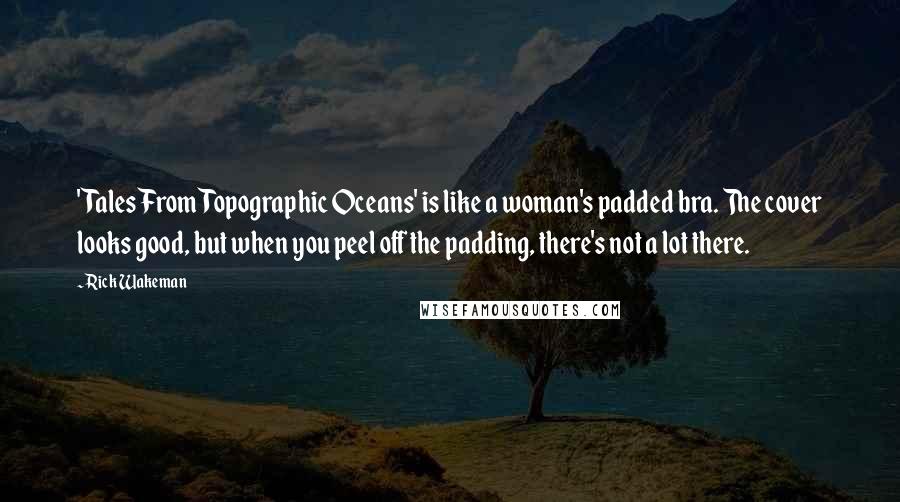 Rick Wakeman Quotes: 'Tales From Topographic Oceans' is like a woman's padded bra. The cover looks good, but when you peel off the padding, there's not a lot there.