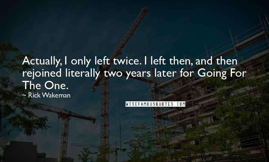 Rick Wakeman Quotes: Actually, I only left twice. I left then, and then rejoined literally two years later for Going For The One.