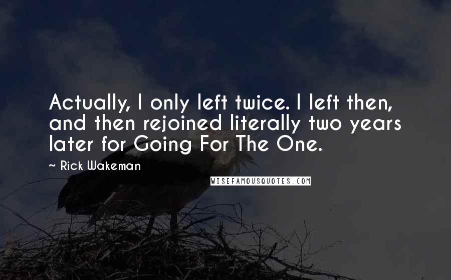 Rick Wakeman Quotes: Actually, I only left twice. I left then, and then rejoined literally two years later for Going For The One.