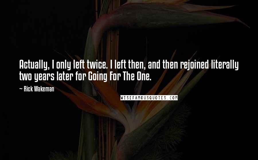 Rick Wakeman Quotes: Actually, I only left twice. I left then, and then rejoined literally two years later for Going For The One.