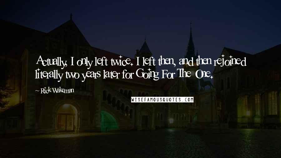 Rick Wakeman Quotes: Actually, I only left twice. I left then, and then rejoined literally two years later for Going For The One.