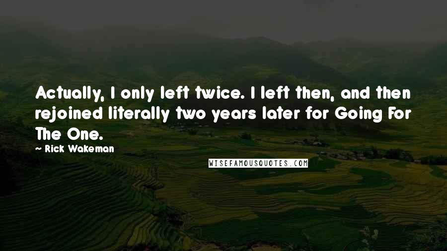 Rick Wakeman Quotes: Actually, I only left twice. I left then, and then rejoined literally two years later for Going For The One.