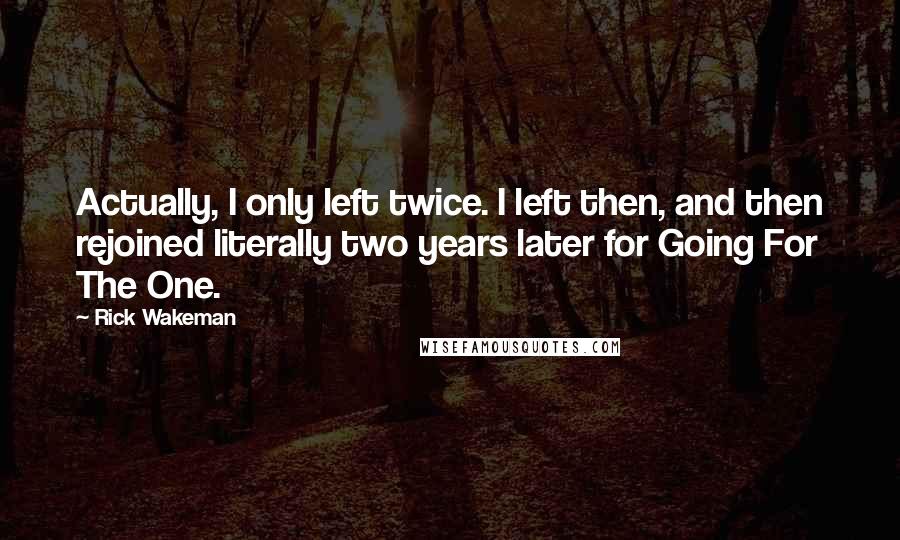 Rick Wakeman Quotes: Actually, I only left twice. I left then, and then rejoined literally two years later for Going For The One.