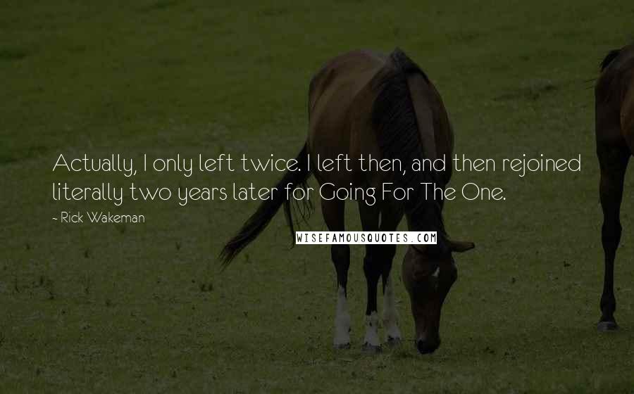 Rick Wakeman Quotes: Actually, I only left twice. I left then, and then rejoined literally two years later for Going For The One.