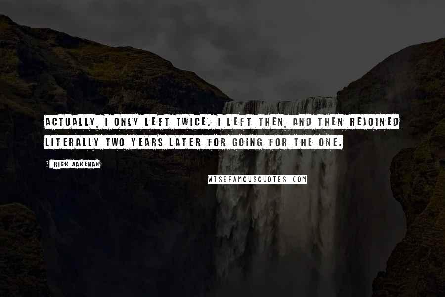 Rick Wakeman Quotes: Actually, I only left twice. I left then, and then rejoined literally two years later for Going For The One.