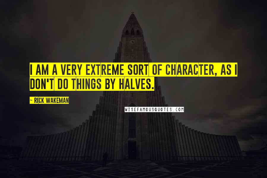 Rick Wakeman Quotes: I am a very extreme sort of character, as I don't do things by halves.