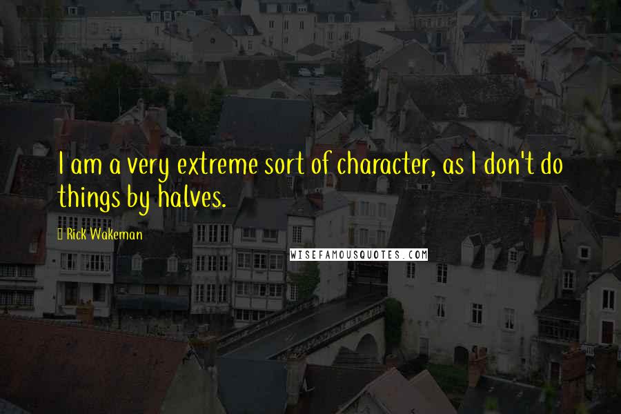 Rick Wakeman Quotes: I am a very extreme sort of character, as I don't do things by halves.