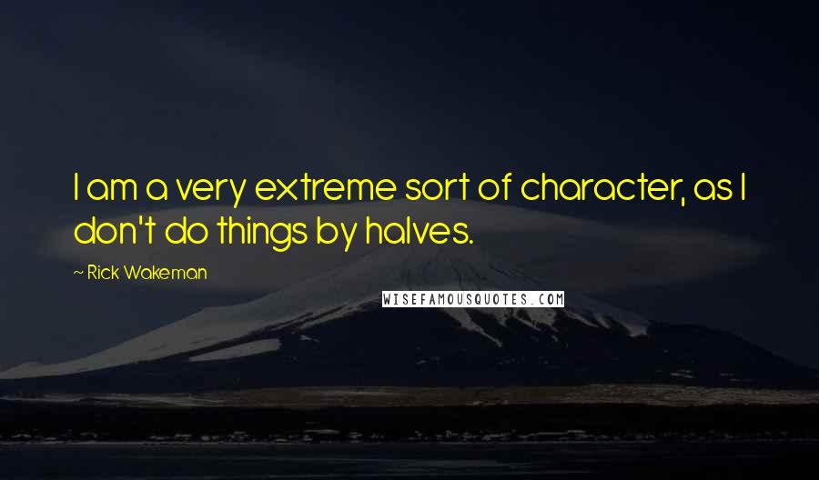 Rick Wakeman Quotes: I am a very extreme sort of character, as I don't do things by halves.