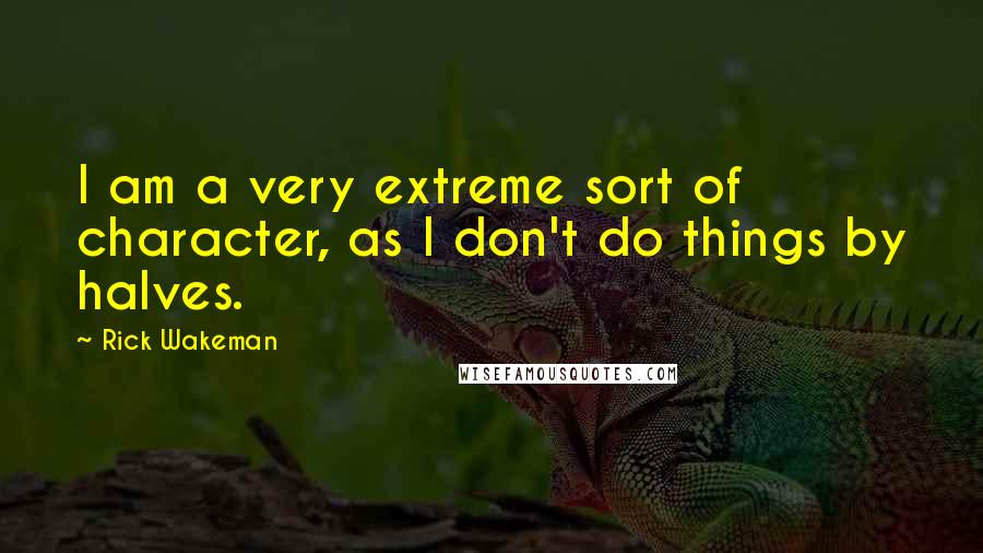 Rick Wakeman Quotes: I am a very extreme sort of character, as I don't do things by halves.