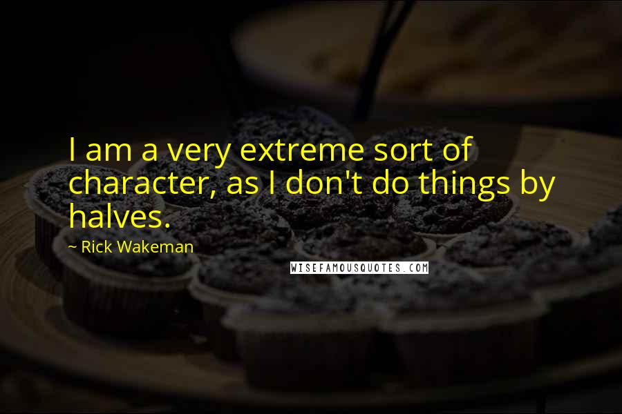 Rick Wakeman Quotes: I am a very extreme sort of character, as I don't do things by halves.