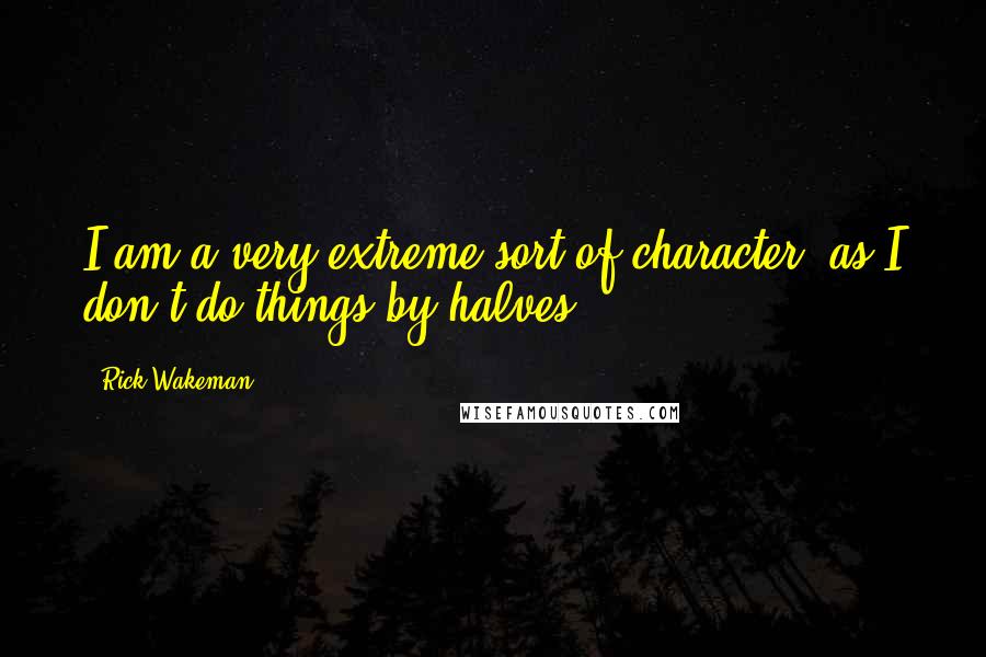 Rick Wakeman Quotes: I am a very extreme sort of character, as I don't do things by halves.