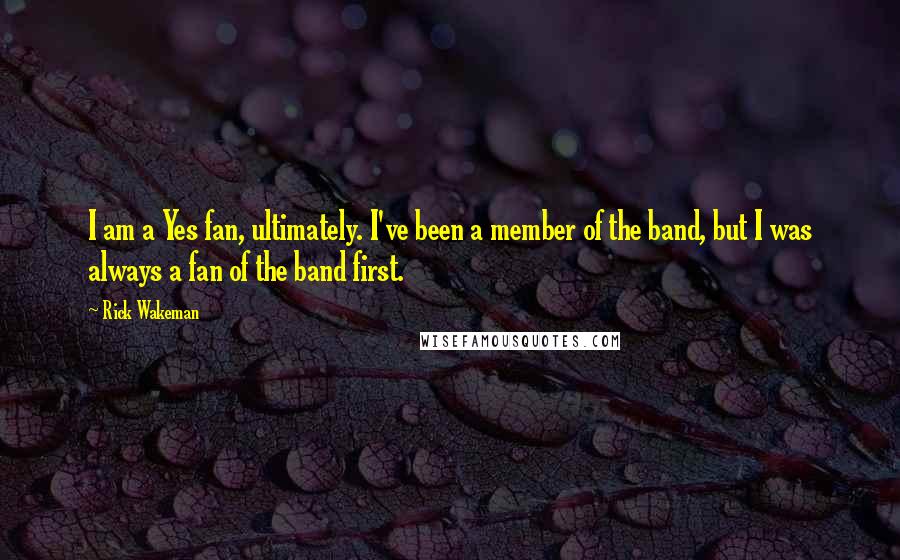 Rick Wakeman Quotes: I am a Yes fan, ultimately. I've been a member of the band, but I was always a fan of the band first.