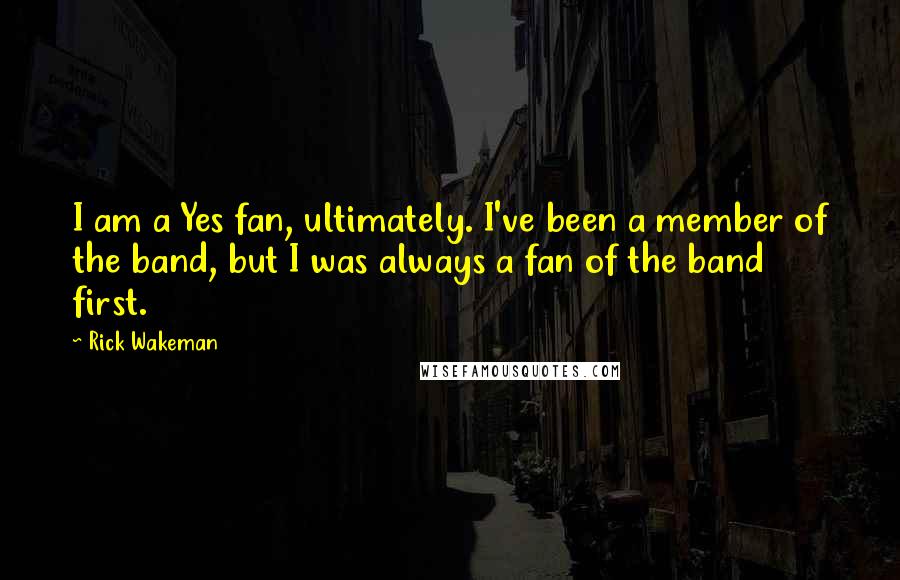 Rick Wakeman Quotes: I am a Yes fan, ultimately. I've been a member of the band, but I was always a fan of the band first.