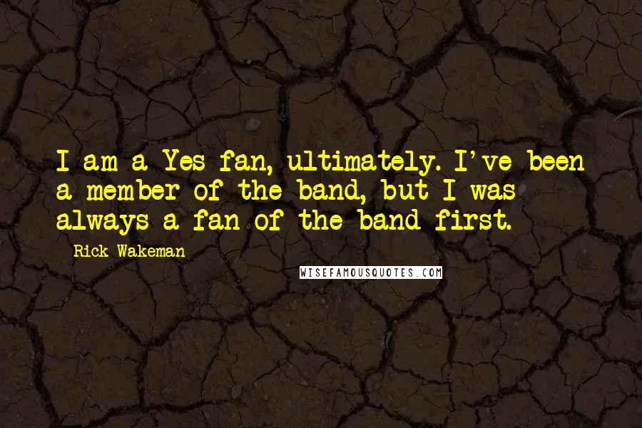 Rick Wakeman Quotes: I am a Yes fan, ultimately. I've been a member of the band, but I was always a fan of the band first.