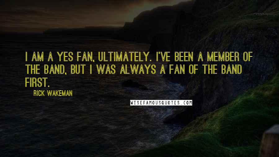 Rick Wakeman Quotes: I am a Yes fan, ultimately. I've been a member of the band, but I was always a fan of the band first.