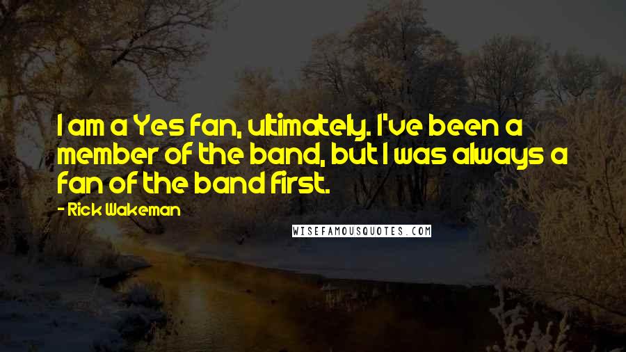 Rick Wakeman Quotes: I am a Yes fan, ultimately. I've been a member of the band, but I was always a fan of the band first.