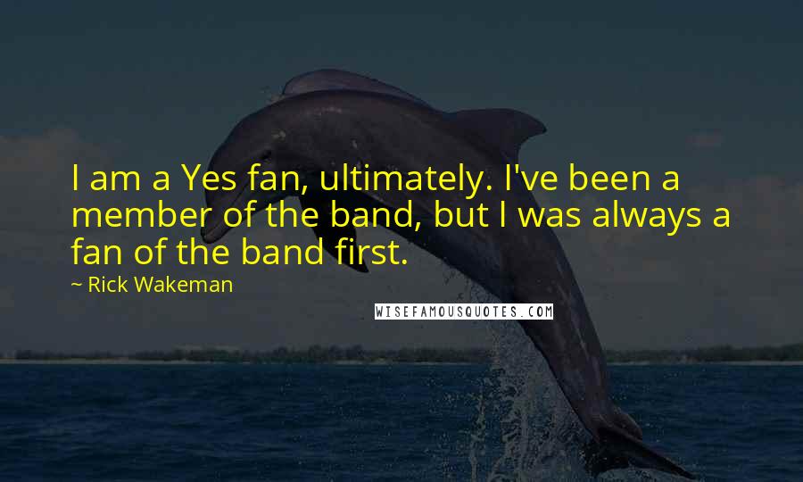 Rick Wakeman Quotes: I am a Yes fan, ultimately. I've been a member of the band, but I was always a fan of the band first.