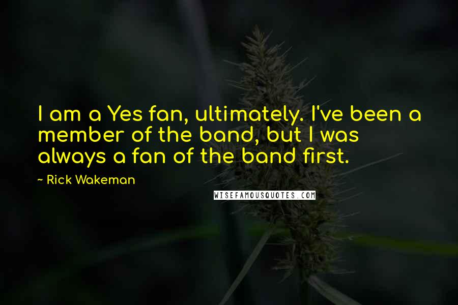 Rick Wakeman Quotes: I am a Yes fan, ultimately. I've been a member of the band, but I was always a fan of the band first.