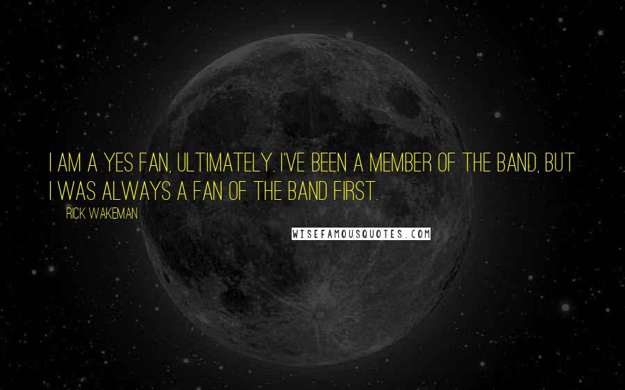 Rick Wakeman Quotes: I am a Yes fan, ultimately. I've been a member of the band, but I was always a fan of the band first.