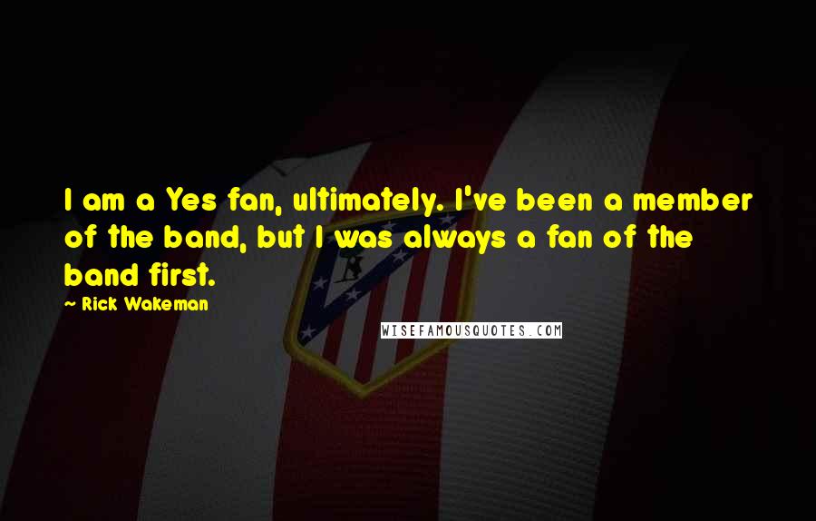 Rick Wakeman Quotes: I am a Yes fan, ultimately. I've been a member of the band, but I was always a fan of the band first.