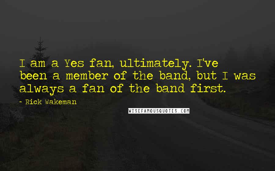 Rick Wakeman Quotes: I am a Yes fan, ultimately. I've been a member of the band, but I was always a fan of the band first.