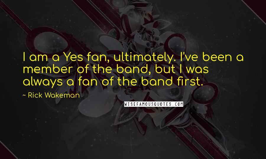 Rick Wakeman Quotes: I am a Yes fan, ultimately. I've been a member of the band, but I was always a fan of the band first.
