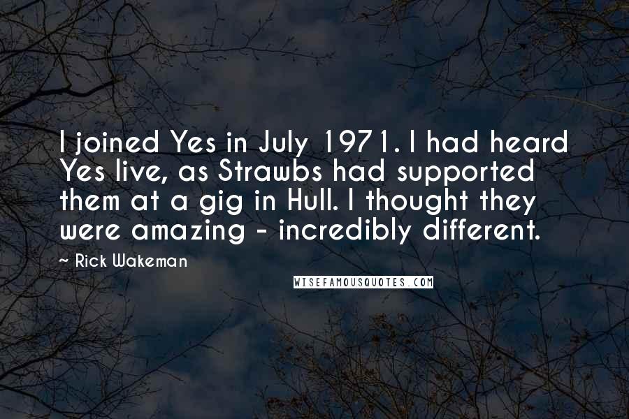 Rick Wakeman Quotes: I joined Yes in July 1971. I had heard Yes live, as Strawbs had supported them at a gig in Hull. I thought they were amazing - incredibly different.