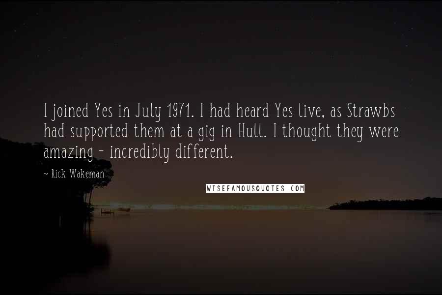 Rick Wakeman Quotes: I joined Yes in July 1971. I had heard Yes live, as Strawbs had supported them at a gig in Hull. I thought they were amazing - incredibly different.