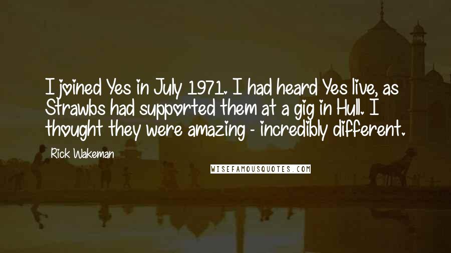 Rick Wakeman Quotes: I joined Yes in July 1971. I had heard Yes live, as Strawbs had supported them at a gig in Hull. I thought they were amazing - incredibly different.