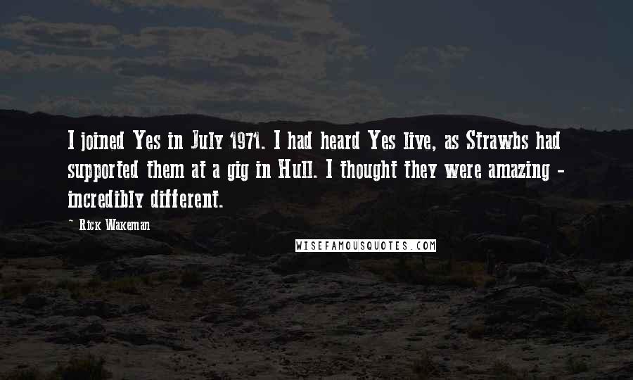 Rick Wakeman Quotes: I joined Yes in July 1971. I had heard Yes live, as Strawbs had supported them at a gig in Hull. I thought they were amazing - incredibly different.