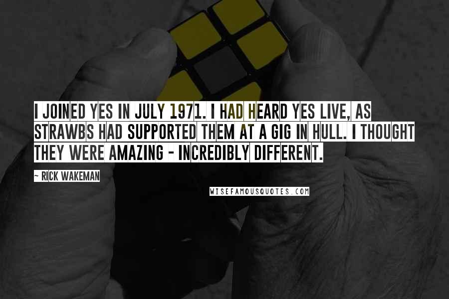 Rick Wakeman Quotes: I joined Yes in July 1971. I had heard Yes live, as Strawbs had supported them at a gig in Hull. I thought they were amazing - incredibly different.