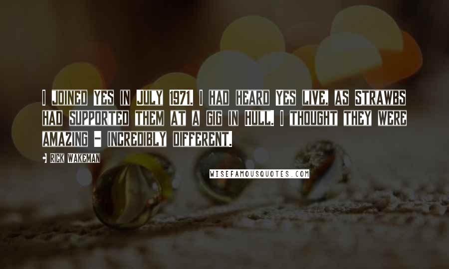 Rick Wakeman Quotes: I joined Yes in July 1971. I had heard Yes live, as Strawbs had supported them at a gig in Hull. I thought they were amazing - incredibly different.