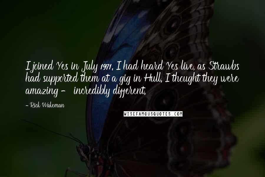 Rick Wakeman Quotes: I joined Yes in July 1971. I had heard Yes live, as Strawbs had supported them at a gig in Hull. I thought they were amazing - incredibly different.