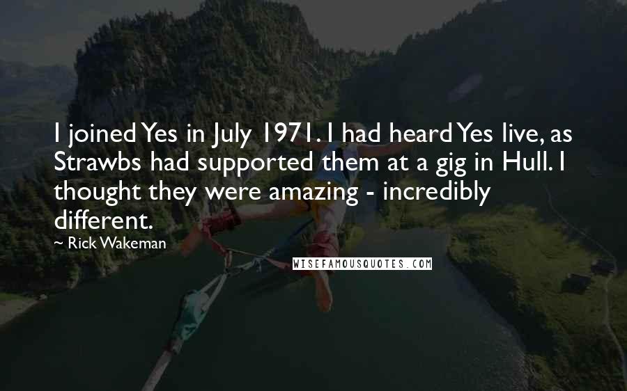 Rick Wakeman Quotes: I joined Yes in July 1971. I had heard Yes live, as Strawbs had supported them at a gig in Hull. I thought they were amazing - incredibly different.