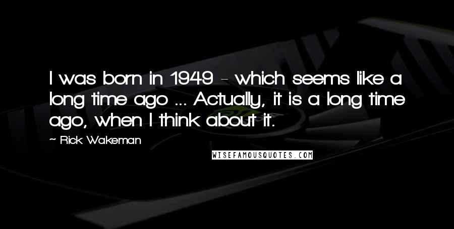 Rick Wakeman Quotes: I was born in 1949 - which seems like a long time ago ... Actually, it is a long time ago, when I think about it.