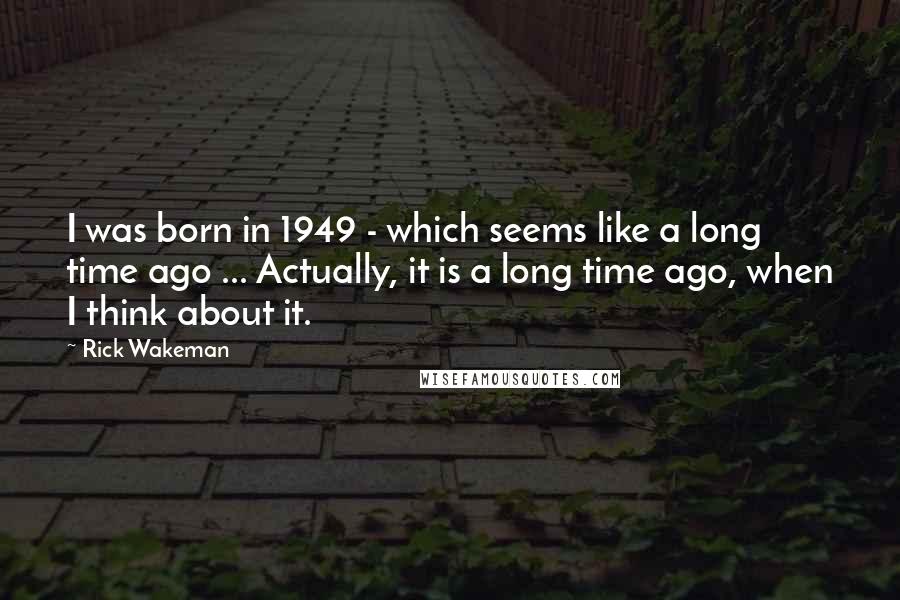 Rick Wakeman Quotes: I was born in 1949 - which seems like a long time ago ... Actually, it is a long time ago, when I think about it.