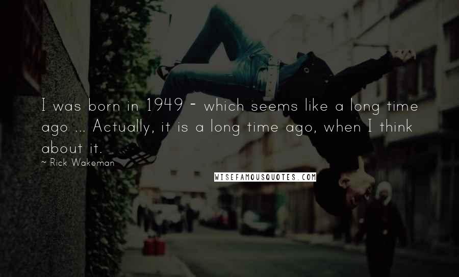 Rick Wakeman Quotes: I was born in 1949 - which seems like a long time ago ... Actually, it is a long time ago, when I think about it.