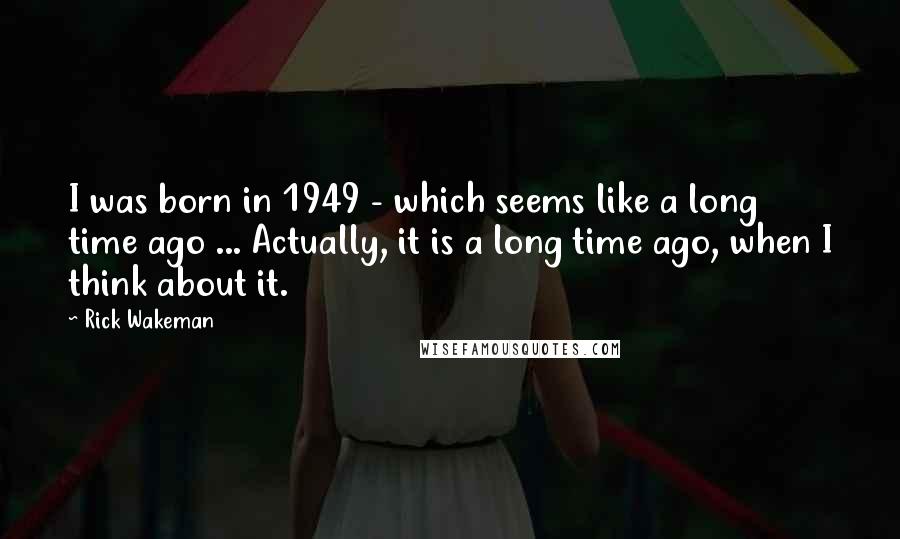 Rick Wakeman Quotes: I was born in 1949 - which seems like a long time ago ... Actually, it is a long time ago, when I think about it.