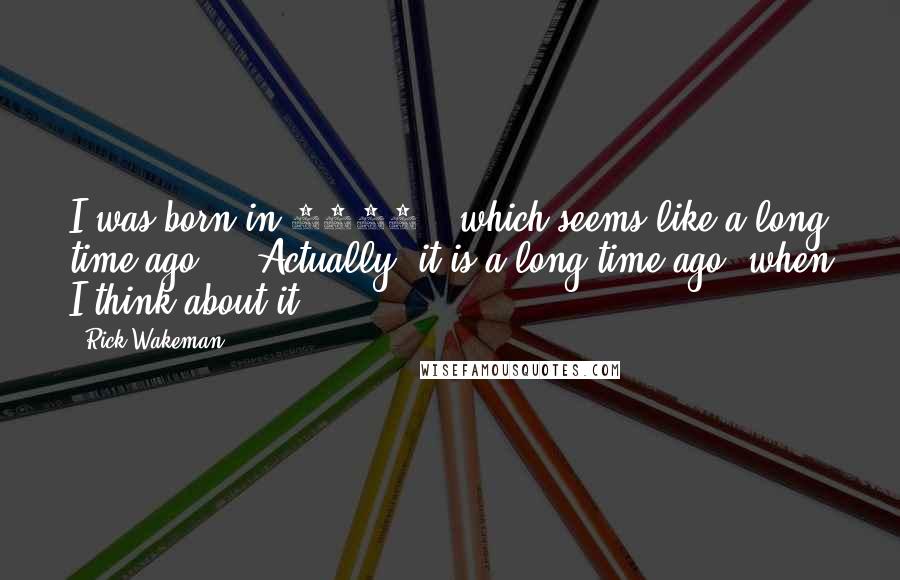 Rick Wakeman Quotes: I was born in 1949 - which seems like a long time ago ... Actually, it is a long time ago, when I think about it.