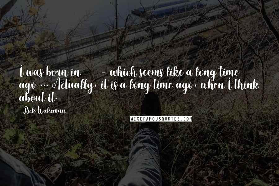 Rick Wakeman Quotes: I was born in 1949 - which seems like a long time ago ... Actually, it is a long time ago, when I think about it.