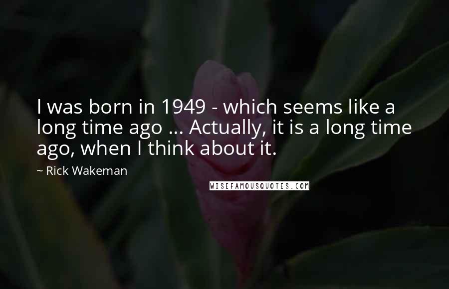 Rick Wakeman Quotes: I was born in 1949 - which seems like a long time ago ... Actually, it is a long time ago, when I think about it.