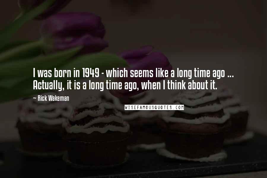 Rick Wakeman Quotes: I was born in 1949 - which seems like a long time ago ... Actually, it is a long time ago, when I think about it.