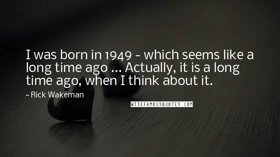 Rick Wakeman Quotes: I was born in 1949 - which seems like a long time ago ... Actually, it is a long time ago, when I think about it.