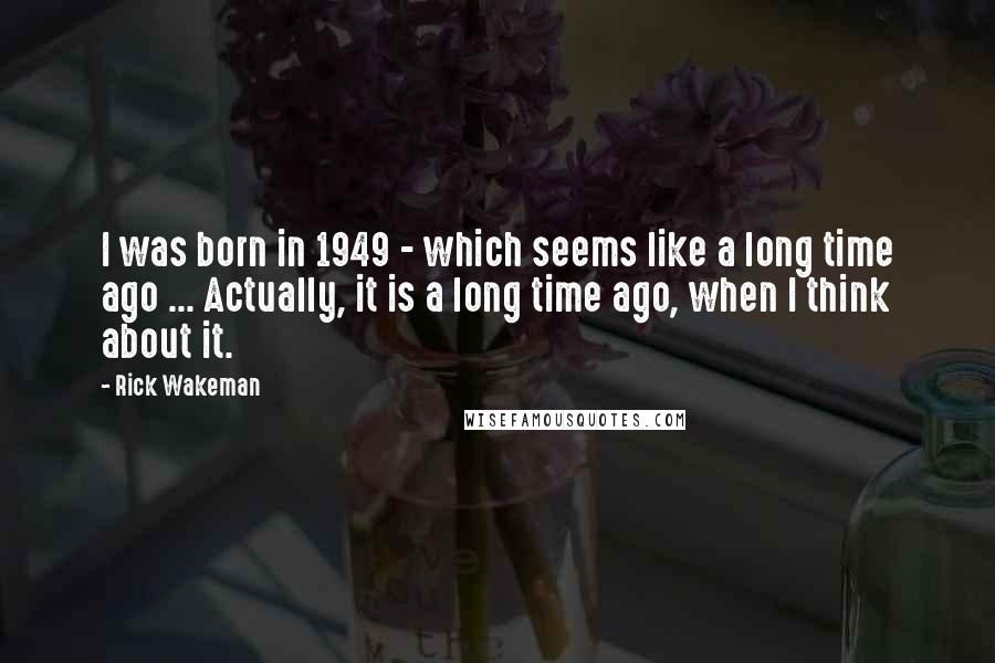 Rick Wakeman Quotes: I was born in 1949 - which seems like a long time ago ... Actually, it is a long time ago, when I think about it.