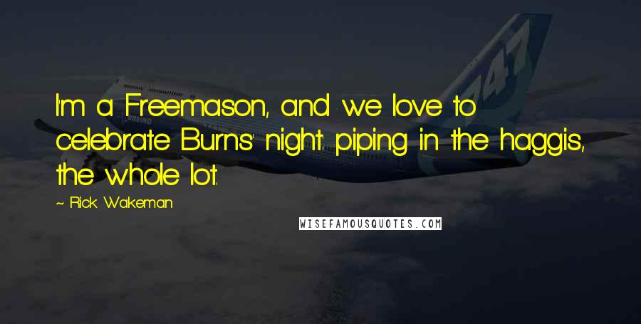 Rick Wakeman Quotes: I'm a Freemason, and we love to celebrate Burns' night: piping in the haggis, the whole lot.